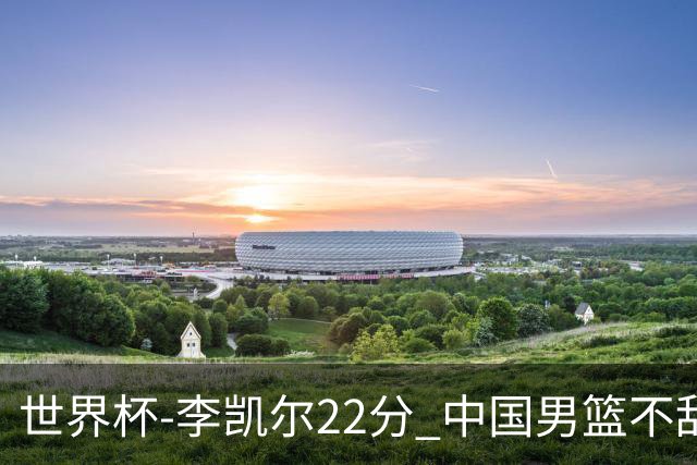 世界杯-李凯尔22分 中国男篮不敌南苏丹两连败